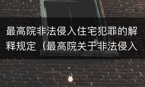最高院非法侵入住宅犯罪的解释规定（最高院关于非法侵入住宅中住宅的解释）