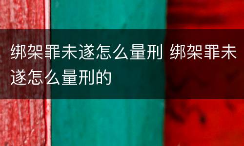 绑架罪未遂怎么量刑 绑架罪未遂怎么量刑的