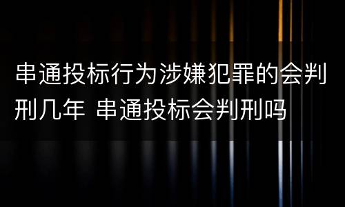 串通投标行为涉嫌犯罪的会判刑几年 串通投标会判刑吗