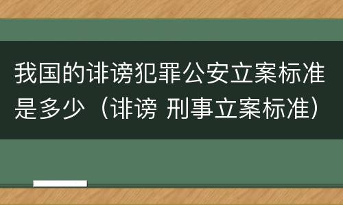 我国的诽谤犯罪公安立案标准是多少（诽谤 刑事立案标准）