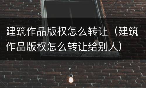 建筑作品版权怎么转让（建筑作品版权怎么转让给别人）