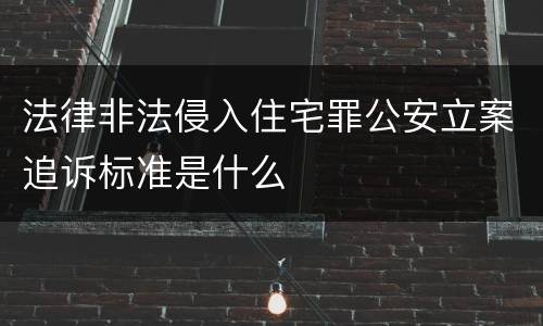 法律非法侵入住宅罪公安立案追诉标准是什么