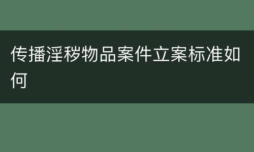传播淫秽物品案件立案标准如何