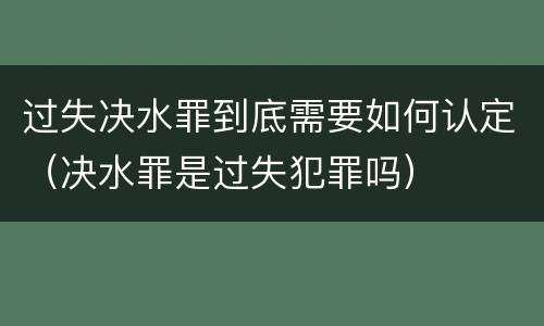 过失决水罪到底需要如何认定（决水罪是过失犯罪吗）