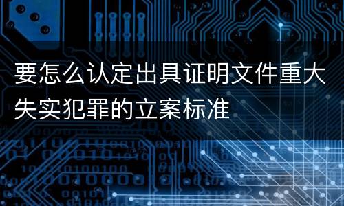 要怎么认定出具证明文件重大失实犯罪的立案标准