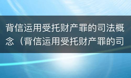 背信运用受托财产罪的司法概念（背信运用受托财产罪的司法概念）