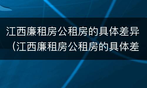 江西廉租房公租房的具体差异（江西廉租房公租房的具体差异是什么）