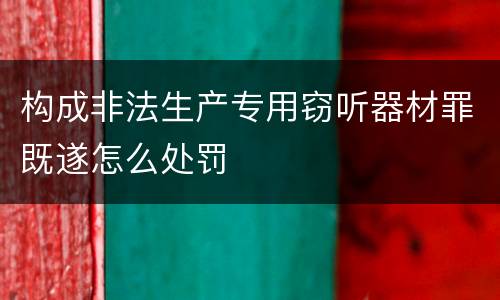 构成非法生产专用窃听器材罪既遂怎么处罚
