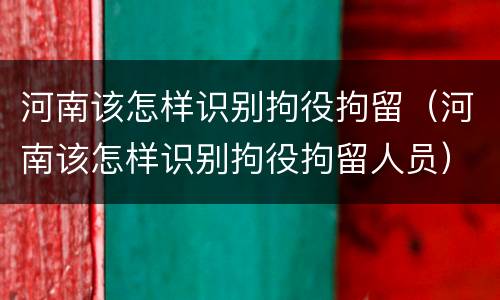 河南该怎样识别拘役拘留（河南该怎样识别拘役拘留人员）