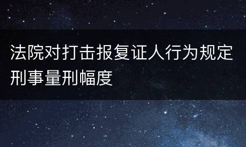 法院对打击报复证人行为规定刑事量刑幅度