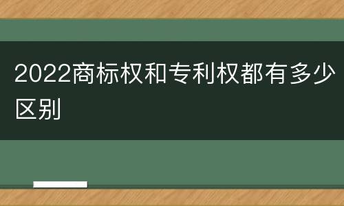 2022商标权和专利权都有多少区别