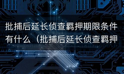 批捕后延长侦查羁押期限条件有什么（批捕后延长侦查羁押期限条件有什么影响）