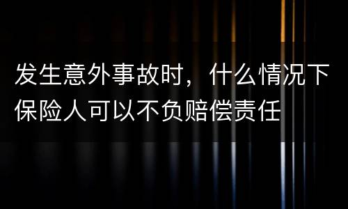 发生意外事故时，什么情况下保险人可以不负赔偿责任