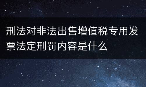刑法对非法出售增值税专用发票法定刑罚内容是什么