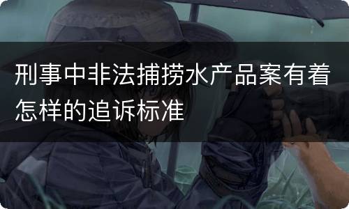 刑事中非法捕捞水产品案有着怎样的追诉标准
