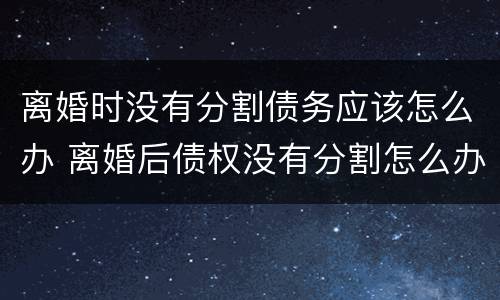离婚时没有分割债务应该怎么办 离婚后债权没有分割怎么办