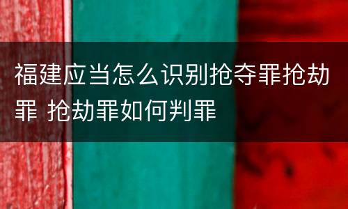福建应当怎么识别抢夺罪抢劫罪 抢劫罪如何判罪