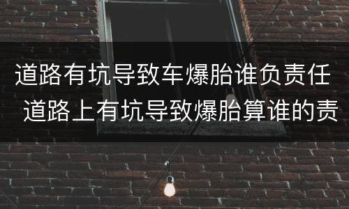 道路有坑导致车爆胎谁负责任 道路上有坑导致爆胎算谁的责任