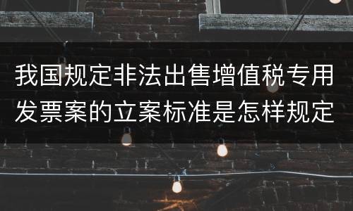 我国规定非法出售增值税专用发票案的立案标准是怎样规定