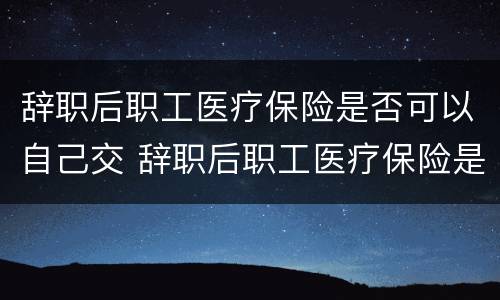 辞职后职工医疗保险是否可以自己交 辞职后职工医疗保险是否可以自己交费