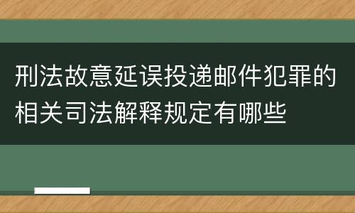 刑法故意延误投递邮件犯罪的相关司法解释规定有哪些