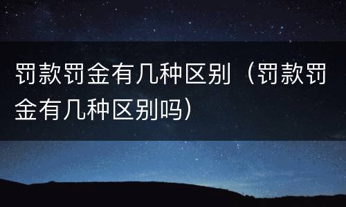 罚款罚金有几种区别（罚款罚金有几种区别吗）