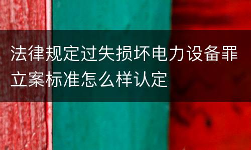法律规定过失损坏电力设备罪立案标准怎么样认定
