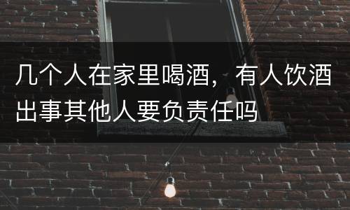 几个人在家里喝酒，有人饮酒出事其他人要负责任吗