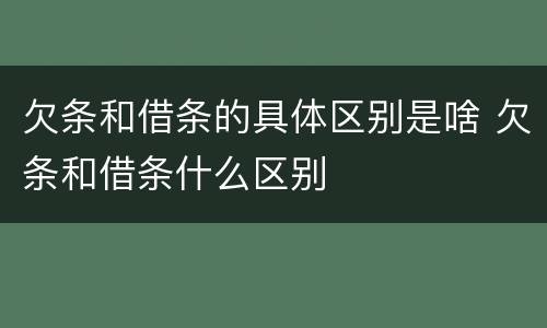 欠条和借条的具体区别是啥 欠条和借条什么区别