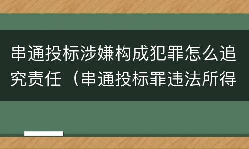 串通投标涉嫌构成犯罪怎么追究责任（串通投标罪违法所得如何认定）