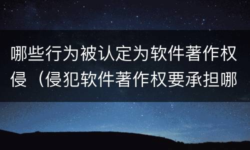 哪些行为被认定为软件著作权侵（侵犯软件著作权要承担哪些责任）