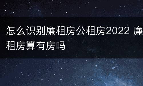 怎么识别廉租房公租房2022 廉租房算有房吗