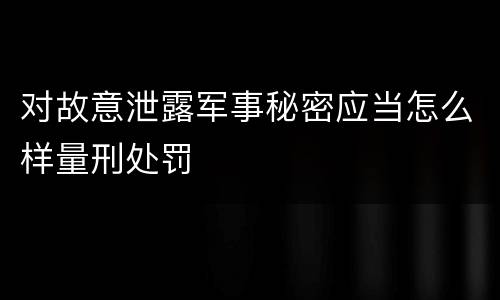 对故意泄露军事秘密应当怎么样量刑处罚