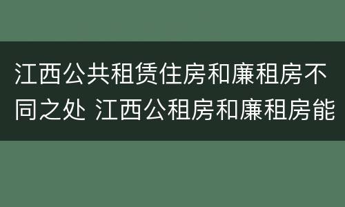 江西公共租赁住房和廉租房不同之处 江西公租房和廉租房能买吗