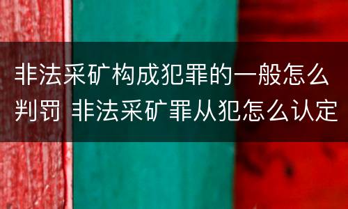 非法采矿构成犯罪的一般怎么判罚 非法采矿罪从犯怎么认定
