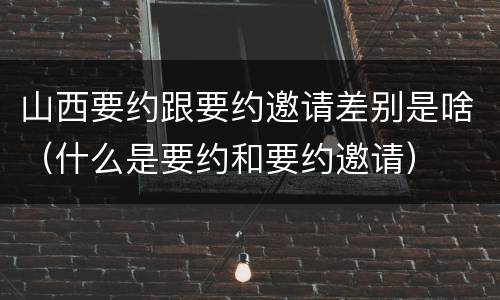 山西要约跟要约邀请差别是啥（什么是要约和要约邀请）