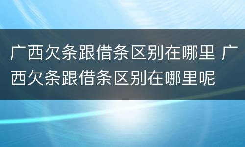 广西欠条跟借条区别在哪里 广西欠条跟借条区别在哪里呢