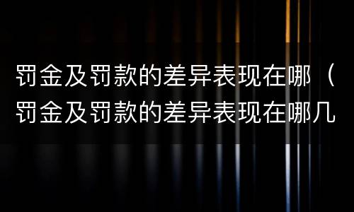 罚金及罚款的差异表现在哪（罚金及罚款的差异表现在哪几方面）