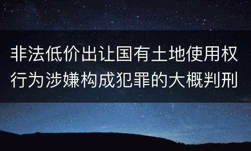 非法低价出让国有土地使用权行为涉嫌构成犯罪的大概判刑多久