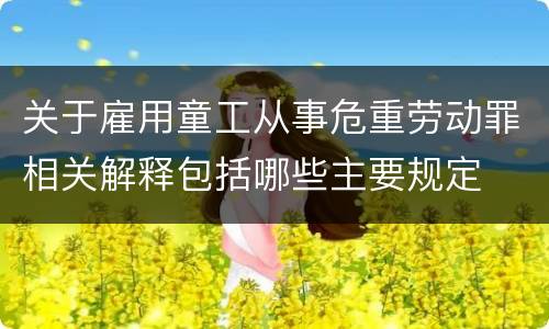 关于雇用童工从事危重劳动罪相关解释包括哪些主要规定