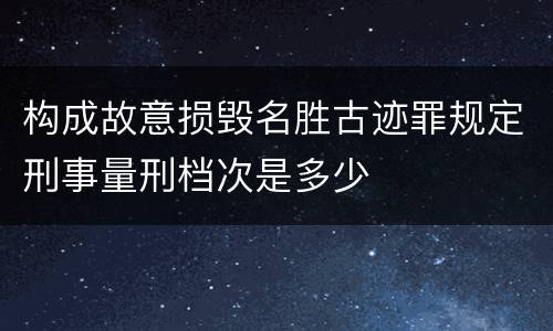 构成故意损毁名胜古迹罪规定刑事量刑档次是多少