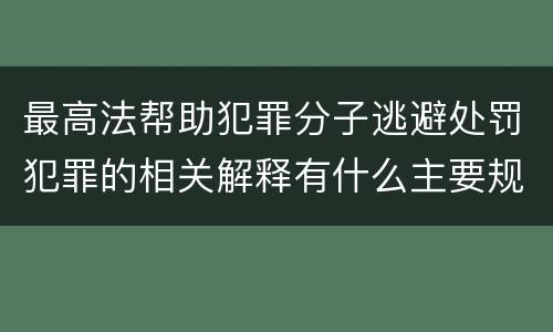 最高法帮助犯罪分子逃避处罚犯罪的相关解释有什么主要规定
