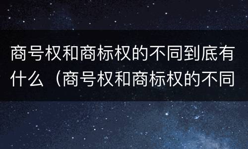 商号权和商标权的不同到底有什么（商号权和商标权的不同到底有什么影响）