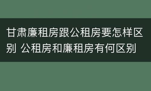 甘肃廉租房跟公租房要怎样区别 公租房和廉租房有何区别