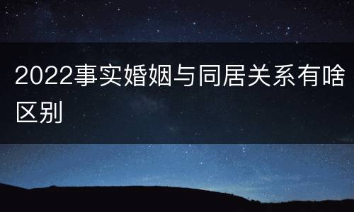 2022事实婚姻与同居关系有啥区别