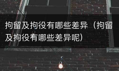 拘留及拘役有哪些差异（拘留及拘役有哪些差异呢）