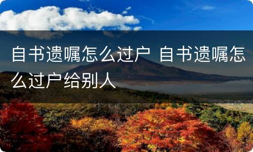 自书遗嘱怎么过户 自书遗嘱怎么过户给别人