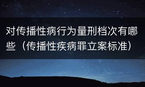 对传播性病行为量刑档次有哪些（传播性疾病罪立案标准）