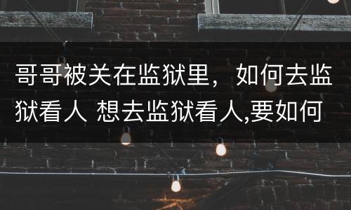 哥哥被关在监狱里，如何去监狱看人 想去监狱看人,要如何与监狱联系
