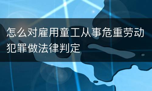 怎么对雇用童工从事危重劳动犯罪做法律判定